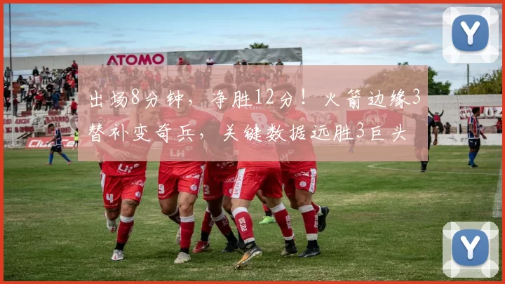 出场8分钟，净胜12分！火箭边缘3替补变奇兵，关键数据远胜3巨头