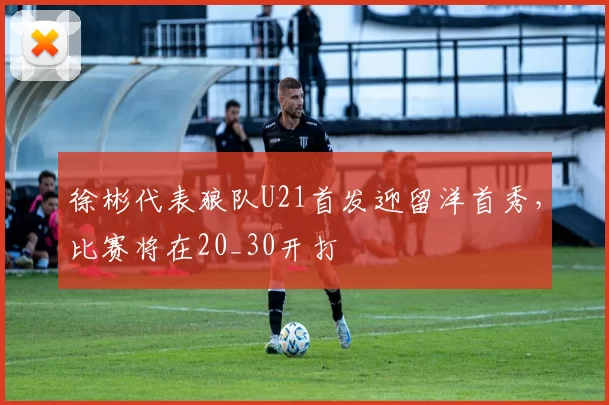 徐彬代表狼队U21首发迎留洋首秀，比赛将在20_30开打