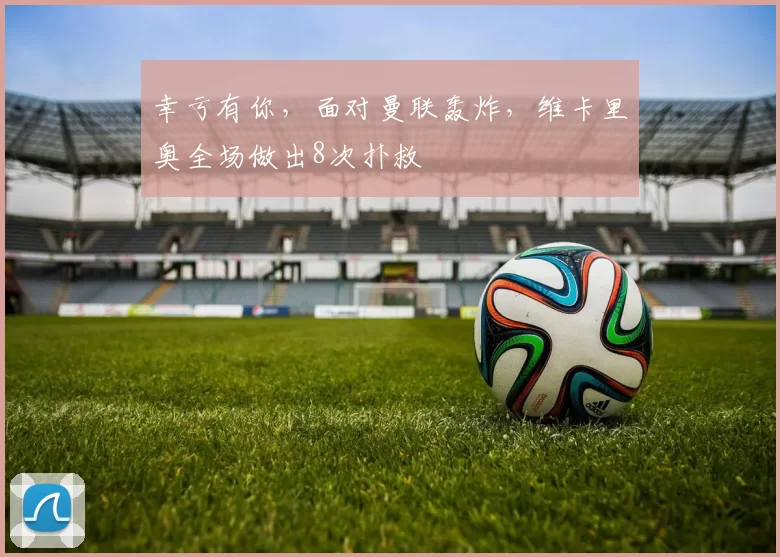 幸亏有你，面对曼联轰炸，维卡里奥全场做出8次扑救