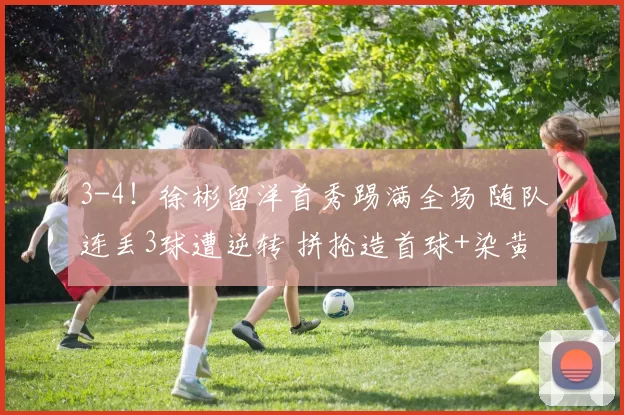 3-4！徐彬留洋首秀踢满全场 随队连丢3球遭逆转 拼抢造首球+染黄